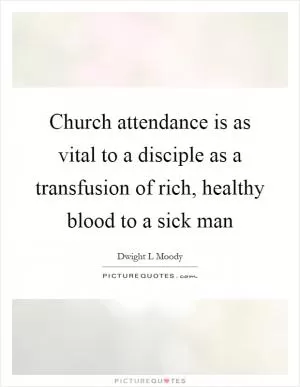 Church attendance is as vital to a disciple as a transfusion of rich, healthy blood to a sick man Picture Quote #1