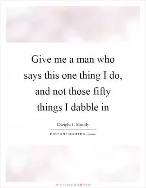 Give me a man who says this one thing I do, and not those fifty things I dabble in Picture Quote #1