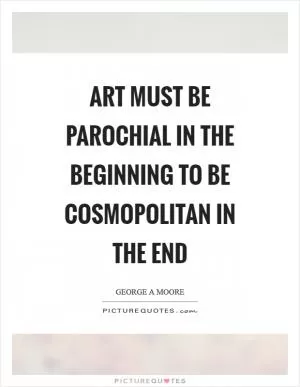 Art must be parochial in the beginning to be cosmopolitan in the end Picture Quote #1
