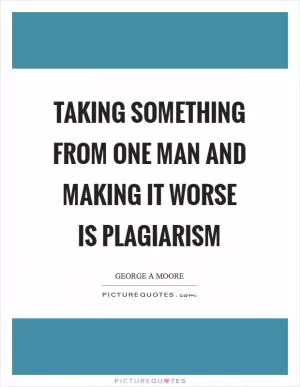 Taking something from one man and making it worse is plagiarism Picture Quote #1