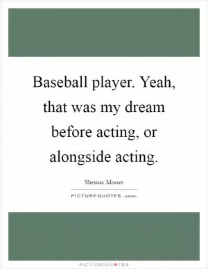 Baseball player. Yeah, that was my dream before acting, or alongside acting Picture Quote #1