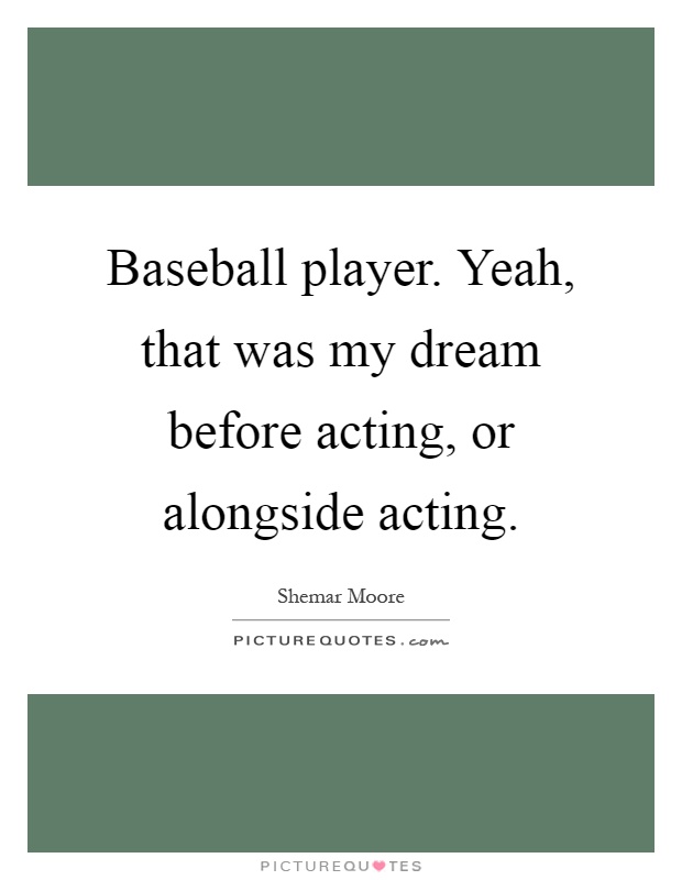 Baseball player. Yeah, that was my dream before acting, or alongside acting Picture Quote #1