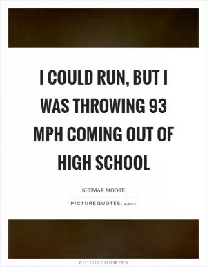I could run, but I was throwing 93 mph coming out of high school Picture Quote #1