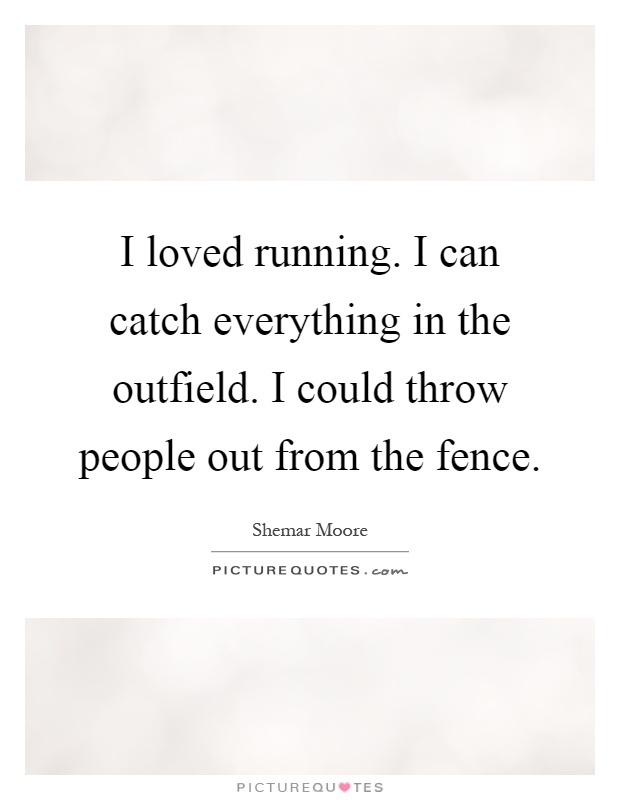 I loved running. I can catch everything in the outfield. I could throw people out from the fence Picture Quote #1
