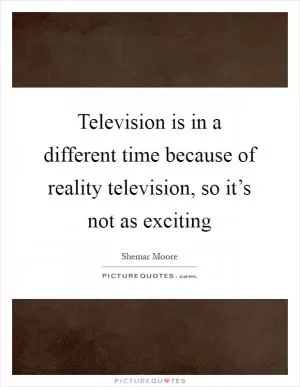 Television is in a different time because of reality television, so it’s not as exciting Picture Quote #1