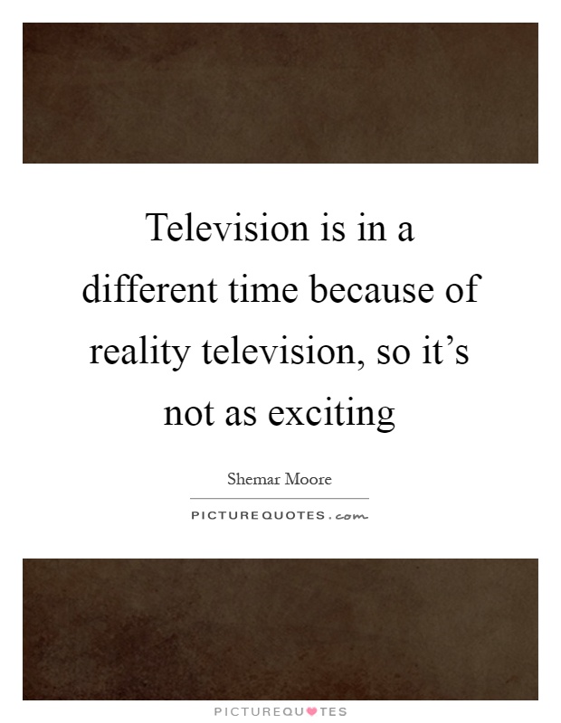 Television is in a different time because of reality television, so it's not as exciting Picture Quote #1