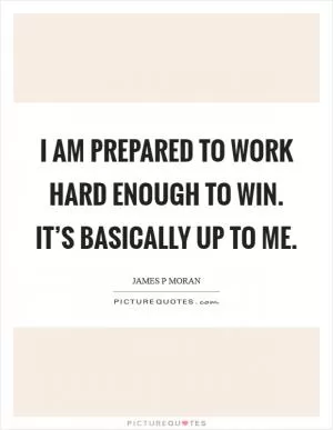 I am prepared to work hard enough to win. It’s basically up to me Picture Quote #1