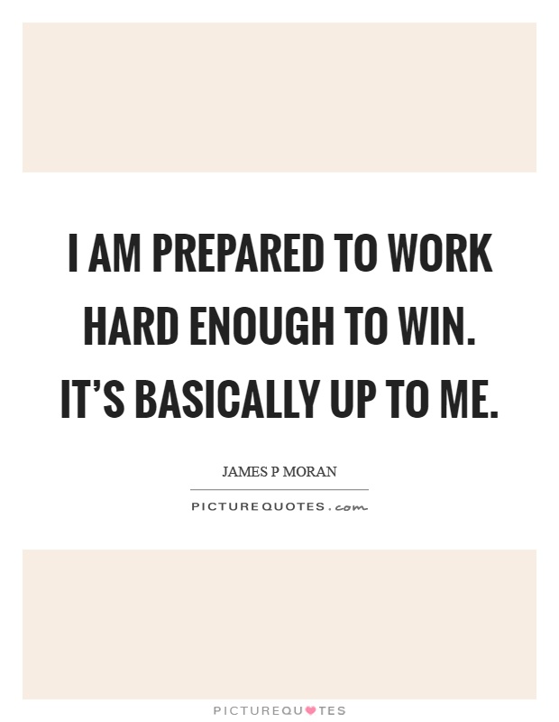 I am prepared to work hard enough to win. It's basically up to me Picture Quote #1