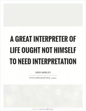 A great interpreter of life ought not himself to need interpretation Picture Quote #1