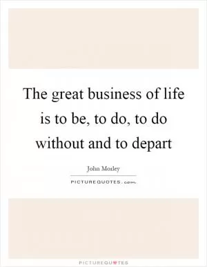 The great business of life is to be, to do, to do without and to depart Picture Quote #1