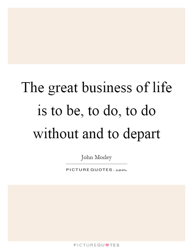 The great business of life is to be, to do, to do without and to depart Picture Quote #1