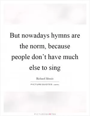 But nowadays hymns are the norm, because people don’t have much else to sing Picture Quote #1