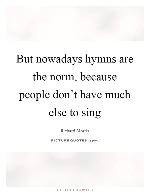 But nowadays hymns are the norm, because people don't have much else to sing Picture Quote #1