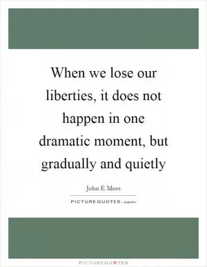 When we lose our liberties, it does not happen in one dramatic moment, but gradually and quietly Picture Quote #1