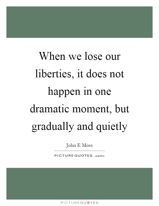 When we lose our liberties, it does not happen in one dramatic moment, but gradually and quietly Picture Quote #1