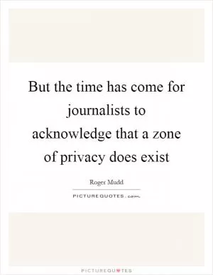 But the time has come for journalists to acknowledge that a zone of privacy does exist Picture Quote #1