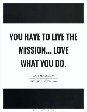 You have to live the mission... love what you do Picture Quote #1