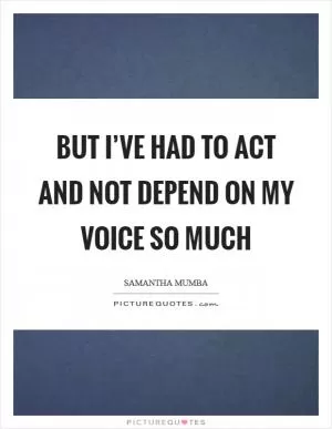 But I’ve had to act and not depend on my voice so much Picture Quote #1