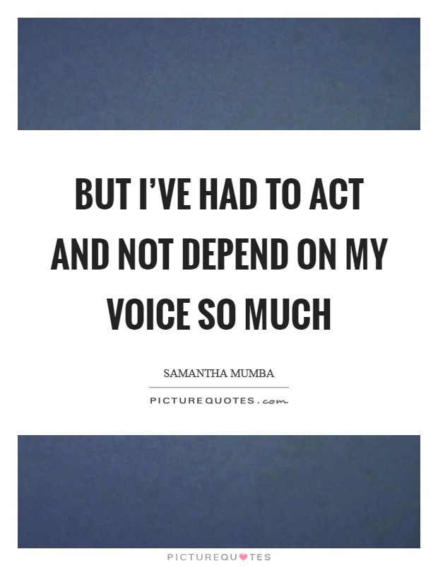 But I've had to act and not depend on my voice so much Picture Quote #1