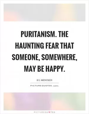 Puritanism. The haunting fear that someone, somewhere, may be happy Picture Quote #1