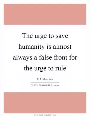 The urge to save humanity is almost always a false front for the urge to rule Picture Quote #1