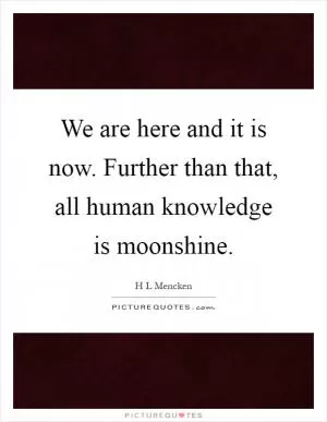 We are here and it is now. Further than that, all human knowledge is moonshine Picture Quote #1