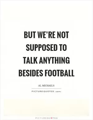 But we’re not supposed to talk anything besides football Picture Quote #1