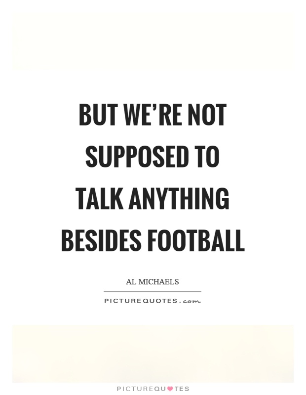 But we're not supposed to talk anything besides football Picture Quote #1