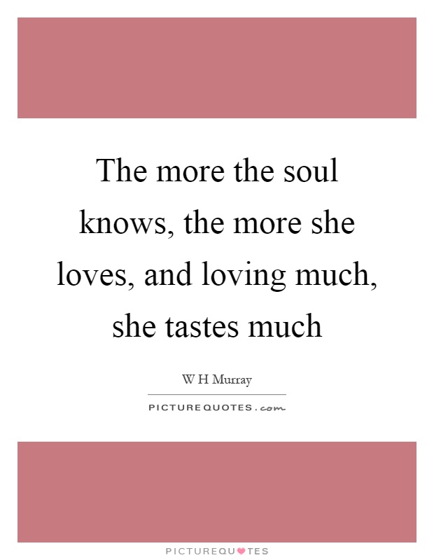 The more the soul knows, the more she loves, and loving much, she tastes much Picture Quote #1
