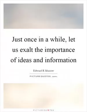 Just once in a while, let us exalt the importance of ideas and information Picture Quote #1