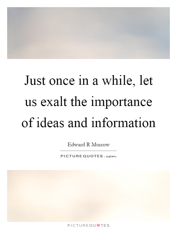 Just once in a while, let us exalt the importance of ideas and information Picture Quote #1