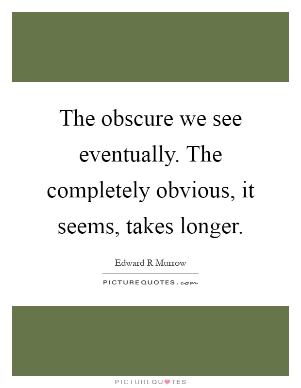 The obscure we see eventually. The completely obvious, it seems, takes longer Picture Quote #1