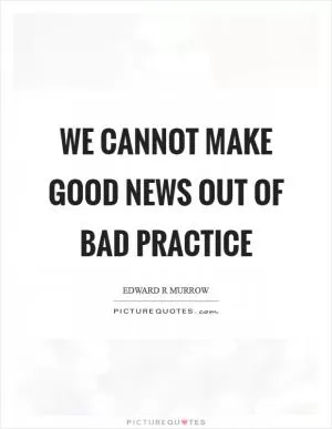 We cannot make good news out of bad practice Picture Quote #1