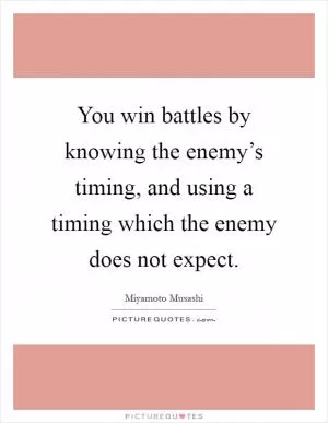 You win battles by knowing the enemy’s timing, and using a timing which the enemy does not expect Picture Quote #1