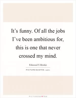 It’s funny. Of all the jobs I’ve been ambitious for, this is one that never crossed my mind Picture Quote #1