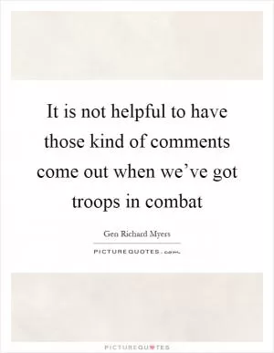 It is not helpful to have those kind of comments come out when we’ve got troops in combat Picture Quote #1