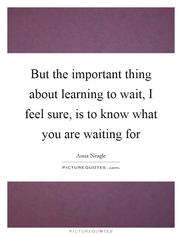But the important thing about learning to wait, I feel sure, is to know what you are waiting for Picture Quote #1