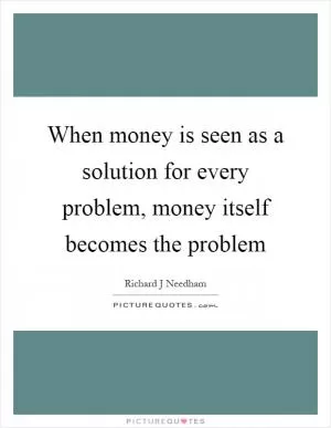 When money is seen as a solution for every problem, money itself becomes the problem Picture Quote #1