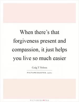 When there’s that forgiveness present and compassion, it just helps you live so much easier Picture Quote #1