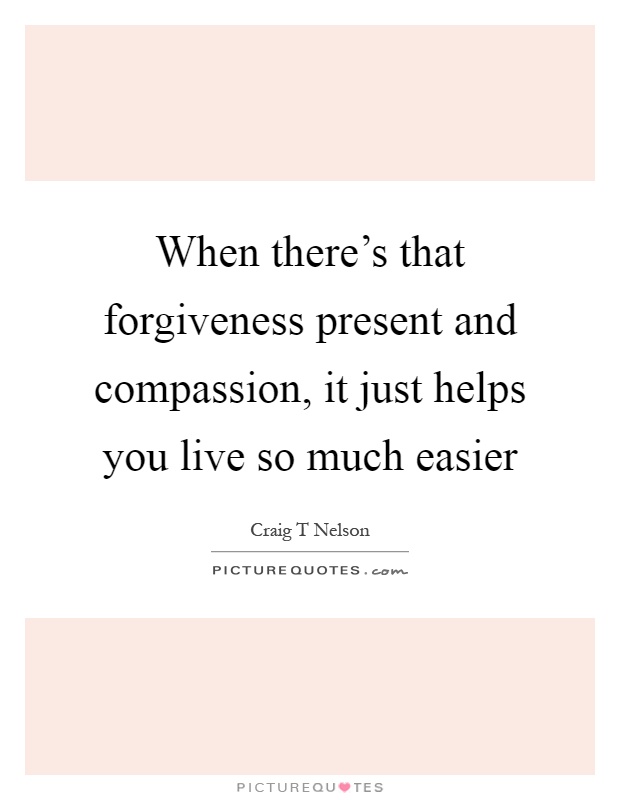 When there's that forgiveness present and compassion, it just helps you live so much easier Picture Quote #1