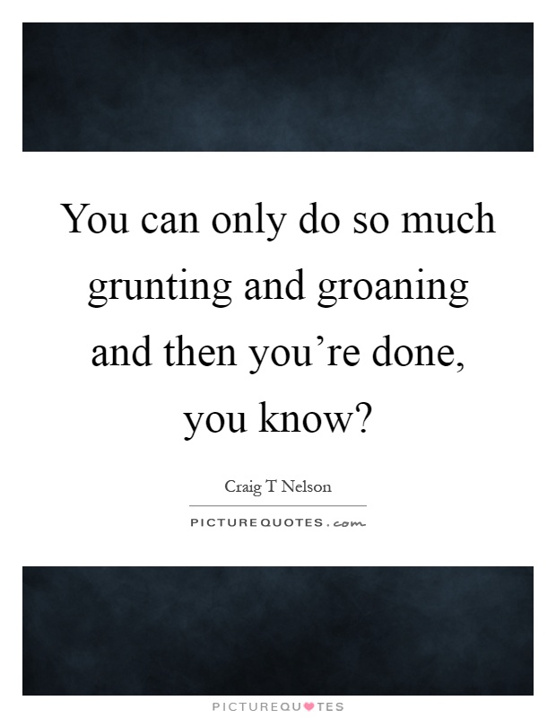You can only do so much grunting and groaning and then you're done, you know? Picture Quote #1
