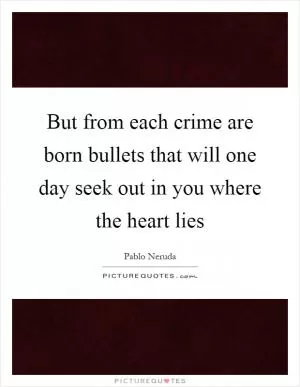 But from each crime are born bullets that will one day seek out in you where the heart lies Picture Quote #1