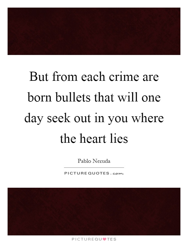 But from each crime are born bullets that will one day seek out in you where the heart lies Picture Quote #1