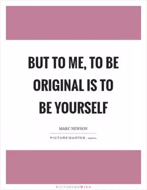 But to me, to be original is to be yourself Picture Quote #1