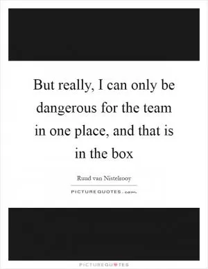 But really, I can only be dangerous for the team in one place, and that is in the box Picture Quote #1