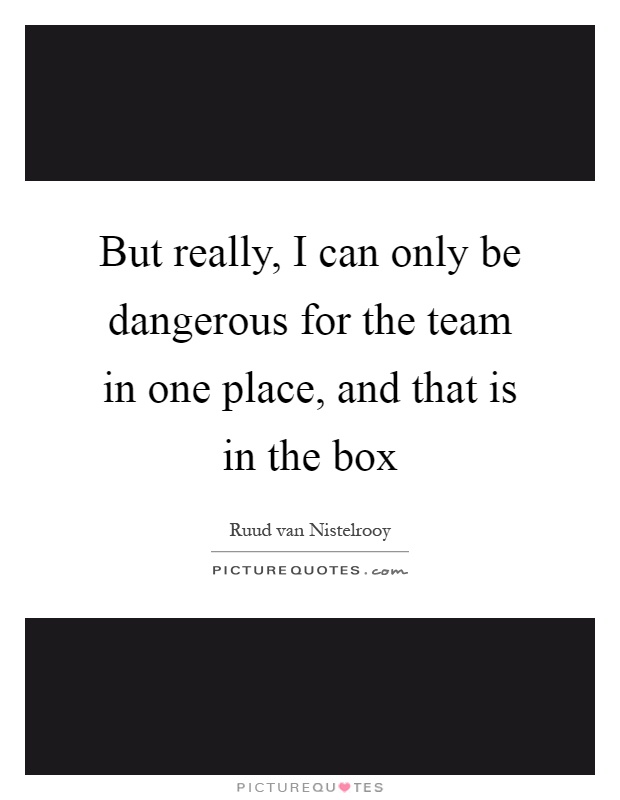 But really, I can only be dangerous for the team in one place, and that is in the box Picture Quote #1