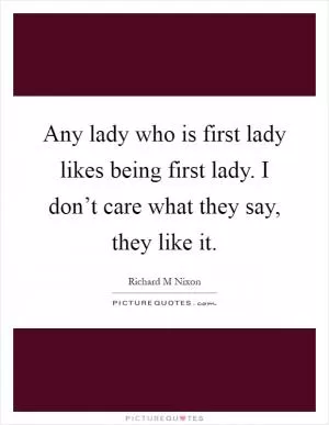 Any lady who is first lady likes being first lady. I don’t care what they say, they like it Picture Quote #1
