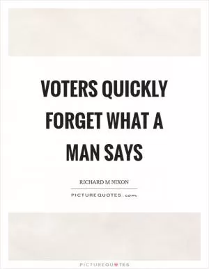 Voters quickly forget what a man says Picture Quote #1