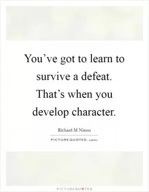 You’ve got to learn to survive a defeat. That’s when you develop character Picture Quote #1
