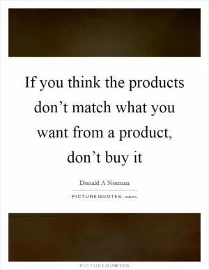 If you think the products don’t match what you want from a product, don’t buy it Picture Quote #1